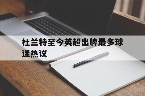 杜兰特至今英超出牌最多球迷热议(杜兰特算超巨的话那我算什么? 现役只有三人算超巨!) 杜兰特至今英超出牌最多球迷热议(杜兰特算超巨的话那我算什么? 现役只有三人算超巨!)