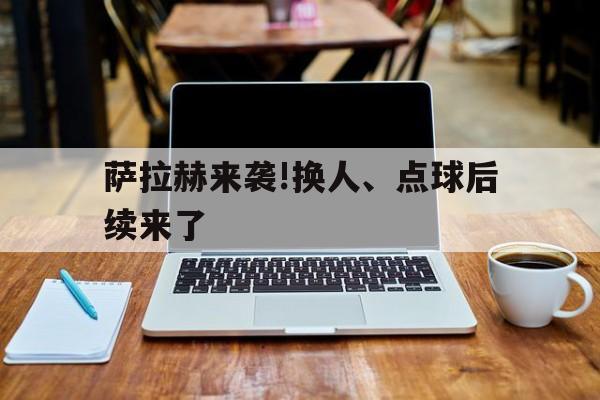 萨拉赫来袭!换人、点球后续来了(球员萨拉赫) 萨拉赫来袭!换人、点球后续来了(球员萨拉赫)
