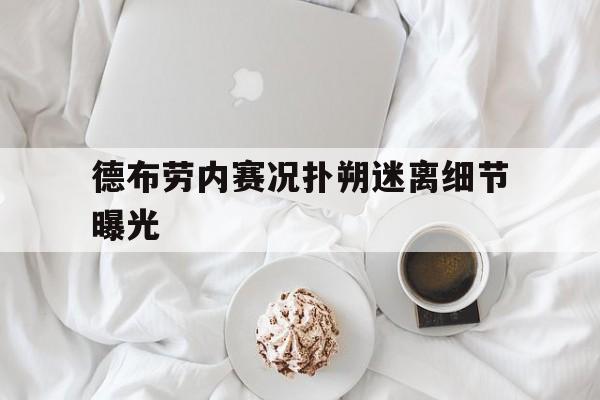 德布劳内赛况扑朔迷离细节曝光(德布劳内女友出轨其队友库尔图瓦)