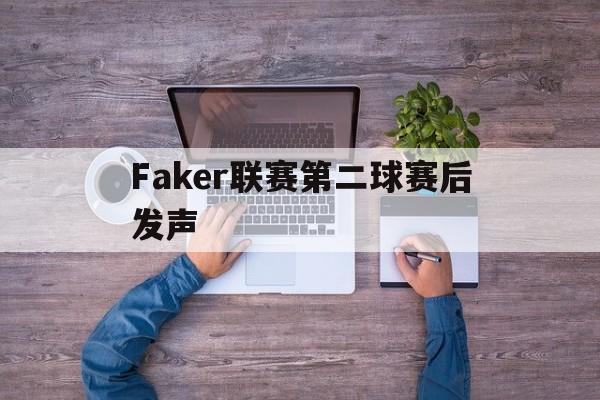Faker联赛第二球赛后发声(faker联赛第二球赛后发声是什么)