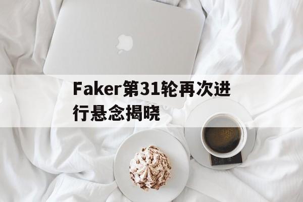 Faker第31轮再次进行悬念揭晓(Faker生涯第11次征战全球总决赛)